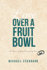 Author Michael Stoddard’s Newly Released "Love Over a Fruit Bowl: A Story of Love Overcoming Fear" Chronicles the Author and His Wife’s Journey to Save Their Marriage