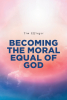 Tim Effinger’s Newly Released “Becoming the Moral Equal of God” is a Compelling Exploration of What It Means to Live in Alignment with God’s Moral Standard