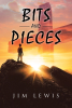 Author Jim Lewis’s New Book “Bits and Pieces” is a Collection of Reflections That Shares the Author’s Views of the World Around Him and His Own Past Experiences