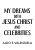 Author Aldo E. Valenzuela’s New Book, "My Dreams with Jesus Christ and Celebrities," is a Thoughtful and Reflective Work That Shares the Author’s Otherworldly Dreams