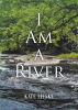Kate Lieske’s Newly Released "I Am a River" is a Soulful Collection of Poetry, Narratives, and Reflections Exploring Life, Love, and the Depths of the Human Heart