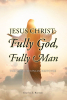 Charles Z. Barwon, BTh, MTh, ThM, MA’s Newly Released “Jesus Christ: Fully God, Fully Man” is a Clear and Compelling Theological Exploration of Christ’s Dual Nature