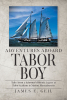 Author James E. Geil’s New Book, "Adventures Aboard Tabor Boy," is a Compelling Series That Describes the Author’s Thirty-Five Years Working Aboard the SSV Tabor Boy