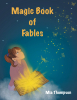 Author Mia Thompson’s New Book, "Magic Book of Fables," is a Middle-Grade Illustrated Anthology That Spins a Series of Enchanting Tales That Teach Without Preaching