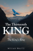 Megan Waite’s Newly Released "The Thirteenth King: The King’s Ring" is a Captivating Fantasy Adventure of Courage, Destiny, and Family Loyalty