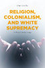 Jimi Little’s New Book, "Religion, Colonialism, and White Supremacy: A World Under Siege," Explores America’s Violent Past and the Enduring Presence of White Supremacy