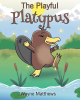 Author Wayne Matthews’s New Book "The Playful Platypus" is a Charming Tale That Follows a Platypus Who Decides to Go for a Swim and Tries to Find Other Fellow Platypuses