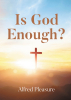 Author Alfred Pleasure’s New Book, "Is God Enough?" is a Compelling Read That Challenges the Burning Questions That Many Have Pertaining to One’s Purpose and Faith