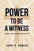 Author Larry D. Bowers’s New Book "Power to be a Witness: One Man's Journey in Leading Others to Christ" Follows the Author’s Path to Bringing Others to Christ’s Kingdom