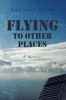 Author Douglas Allen’s New Book, "Flying to Other Places: A Memoir," is a Powerful Memoir That Details the Struggles the Author Endured After Returning Home from Vietnam