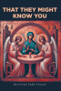 Reverend Todd Crouch’s Newly Released "That They Might Know You" Explores Scripture-Centered Reflections Guiding Readers Into a Deeper Relationship with Christ