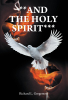 Richard L. Gregerson’s Newly Released “**AND THE HOLY SPIRIT***” is an Insightful Exploration of the Person and Power of the Holy Spirit in the Life of Today’s Believer