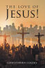 Christopher Goldey’s Newly Released "The Love of Jesus!" is a Scripture-Centered Exploration of Christ’s Life, Sacrifice, and the Eternal Hope Found Through Faith in Him