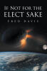 Fred Davis’s Newly Released “If Not For the Elect Sake” is a Compelling Call to Spiritual Awareness That Urges Readers to Prepare Their Hearts for the Times Ahead