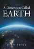 Juan Fidel’s Newly Released “A Dimension Called EARTH” is a Gripping Christian Sci-Fi Adventure of Time Travel, Faith, and the Battle Between Good and Evil