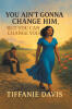 Recent Release, "You Ain't Gonna Change Him, but You Can Change You," from Page Publishing Author Tiffanie Davis, Offers Transformative Guidance for Women.