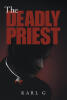 Recent Release, "The Deadly Priest," from Christian Faith Publishing Author Karl G, Presents a Gripping Tale of a Priest Confronting Explosive Secrets