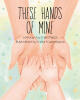 Recent Release, "These Hands Of Mine," from Newman Springs Publishing Author Kelli Palizzi, Celebrates the Parent-Child Bond Through Eloquent, Illustrated Verse