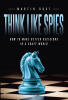 Recent Release, "Think Like Spies," from Page Publishing Author Martin Rust, Reveals How Intelligence Principles Can Transform Decision-Making in Complex Times