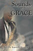 Recent Release, "Sounds of Grace," Explores How Music Becomes a Sacred Conduit for Grace and Spiritual Transformation Throughout a Lifetime of Faith
