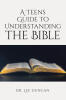 Recent Release, "A Teens Guide to Understanding the Bible," from Christian Faith Publishing Author Dr. Lee Duncan, Offers Scriptural Wisdom for Navigating Modern Life