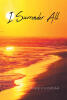 Recent Release, "I Surrender All," from Christian Faith Publishing Author Mike Filowiak, Explores the Transformative Journey of Surrendering One's Entire Life to God