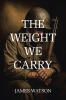 Recent Release, "The Weight We Carry," from Christian Faith Publishing Author James Watson, Examines the Profound Burdens of Combat Veterans and Its Lasting Effects
