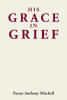 Recent Release, "His Grace in Grief," from Covenant Books Author Pastor Anthony Mitchell, Offers Solace to Those Navigating the Profound Depths of Loss and Bereavement