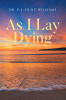 Recent Release, "As I Lay Dying," from Christian Faith Publishing Author Dr. P. J. Hunt-Williams, Explores Faith, Mortality, and Resilience After a Cancer Diagnosis