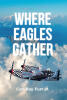 Recent Release, "WHERE EAGLES GATHER," from Covenant Books Author CARL RAY FURR JR. Honors P-51 Eagle Pilots Who Flew Dangerous Combat Missions Over Germany