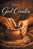 Recent Release, "How God Creates," from Hawes & Jenkins Author Tim Garrison Offers Three Essential Bible-Based Teachings That Deepen Christian Understanding of the Divine
